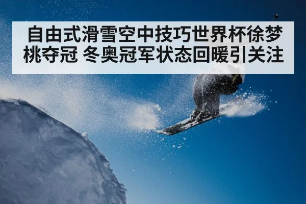 自由式滑雪空中技巧世界杯徐梦桃夺冠 冬奥冠军状态回暖引关注（kaiyun）