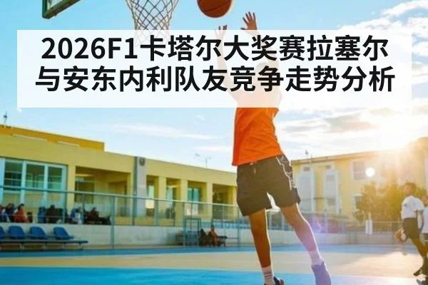 2026F1卡塔尔大奖赛拉塞尔与安东内利队友竞争走势分析（kaiyun）