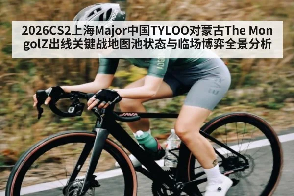 2026CS2上海Major中国TYLOO对蒙古The MongolZ出线关键战地图池状态与临场博弈全景分析 - kaiyun