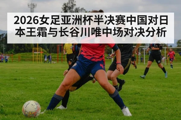 2026女足亚洲杯半决赛中国对日本王霜与长谷川唯中场对决分析（kaiyun）